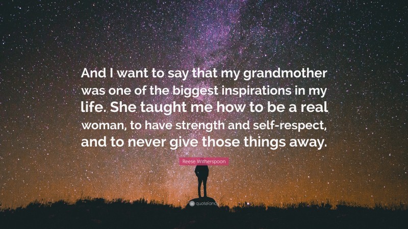 Reese Witherspoon Quote: “And I want to say that my grandmother was one of the biggest inspirations in my life. She taught me how to be a real woman, to have strength and self-respect, and to never give those things away.”