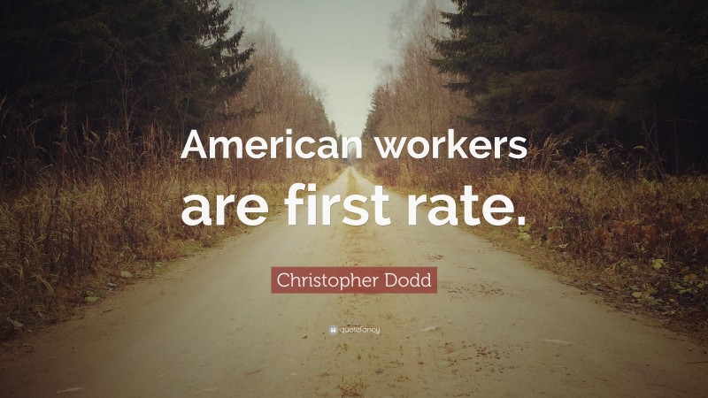 Christopher Dodd Quote: “American workers are first rate.”