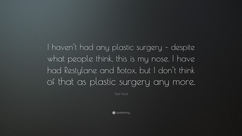 Tom Ford Quote: “I haven’t had any plastic surgery – despite what people think, this is my nose. I have had Restylane and Botox, but I don’t think of that as plastic surgery any more.”