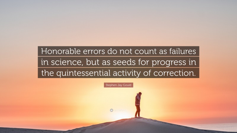 Stephen Jay Gould Quote: “Honorable errors do not count as failures in science, but as seeds for progress in the quintessential activity of correction.”