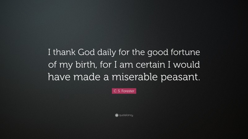 C. S. Forester Quote: “I thank God daily for the good fortune of my birth, for I am certain I would have made a miserable peasant.”