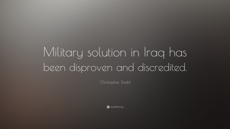 Christopher Dodd Quote: “Military solution in Iraq has been disproven and discredited.”