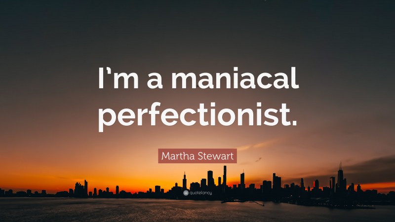 Martha Stewart Quote: “I’m a maniacal perfectionist.”