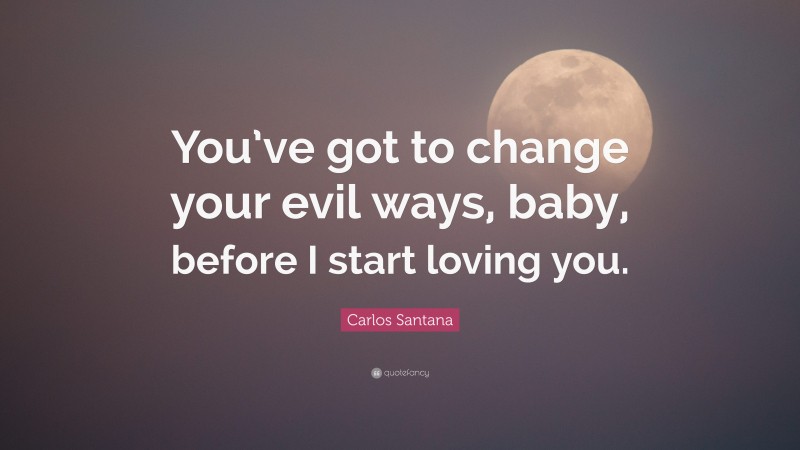 Carlos Santana Quote: “You’ve got to change your evil ways, baby, before I start loving you.”