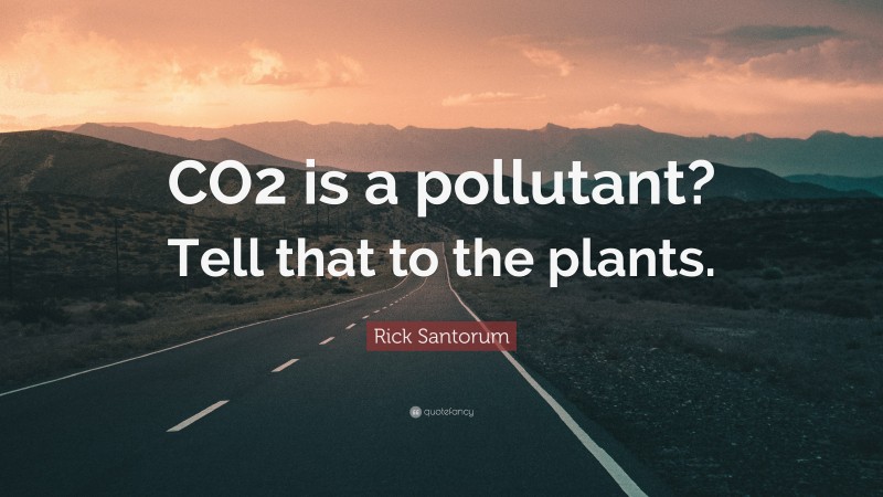 Rick Santorum Quote: “CO2 is a pollutant? Tell that to the plants.”