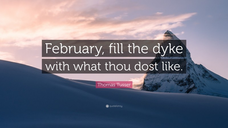 Thomas Tusser Quote: “February, fill the dyke with what thou dost like.”