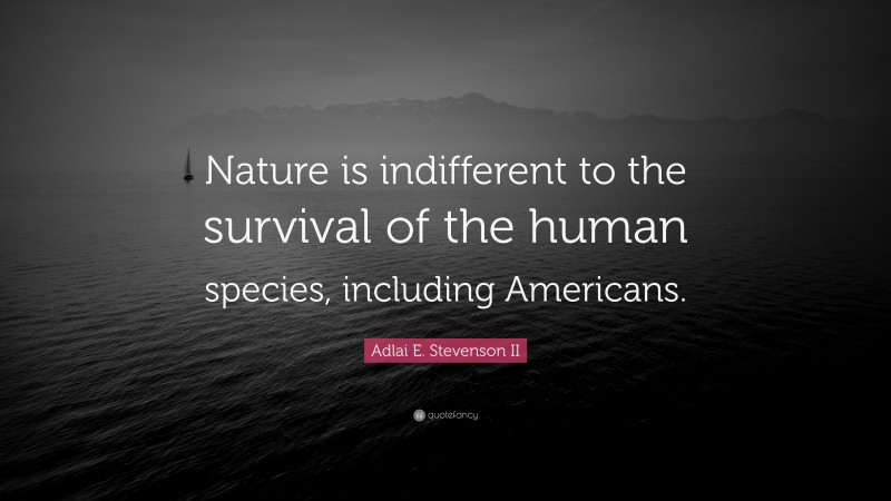Adlai E. Stevenson II Quote: “Nature is indifferent to the survival of the human species, including Americans.”