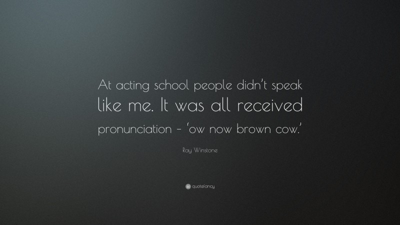 Ray Winstone Quote: “At acting school people didn’t speak like me. It was all received pronunciation – ‘ow now brown cow.’”