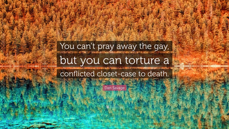 Dan Savage Quote: “You can’t pray away the gay, but you can torture a conflicted closet-case to death.”
