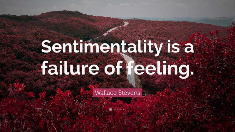 Wallace Stevens Quote: “Sentimentality is a failure of feeling.”