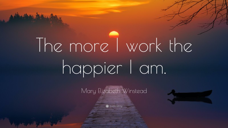 Mary Elizabeth Winstead Quote: “The more I work the happier I am.”