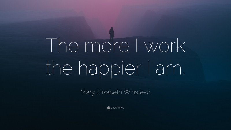 Mary Elizabeth Winstead Quote: “The more I work the happier I am.”