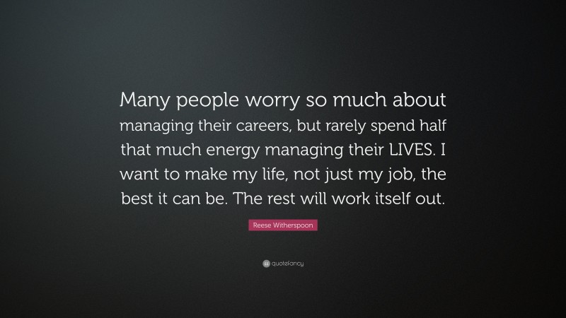 Reese Witherspoon Quote: “Many people worry so much about managing their careers, but rarely spend half that much energy managing their LIVES. I want to make my life, not just my job, the best it can be. The rest will work itself out.”