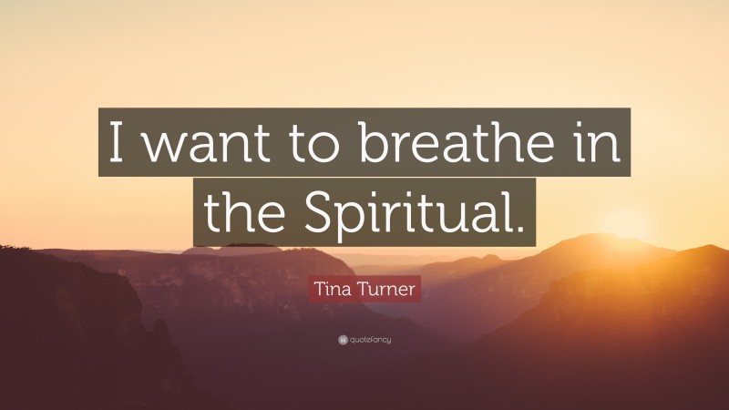 Tina Turner Quote: “I want to breathe in the Spiritual.”