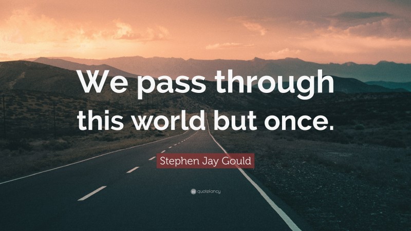 Stephen Jay Gould Quote: “We pass through this world but once.”