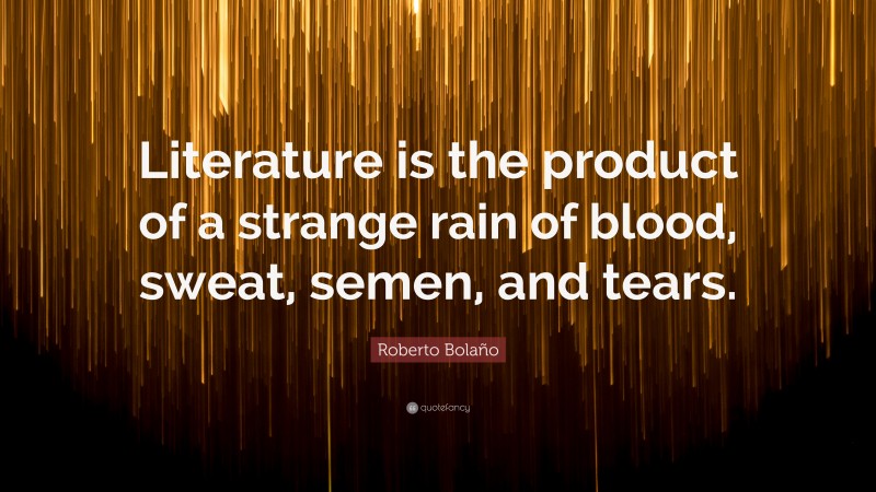 Roberto Bolaño Quote: “Literature is the product of a strange rain of blood, sweat, semen, and tears.”