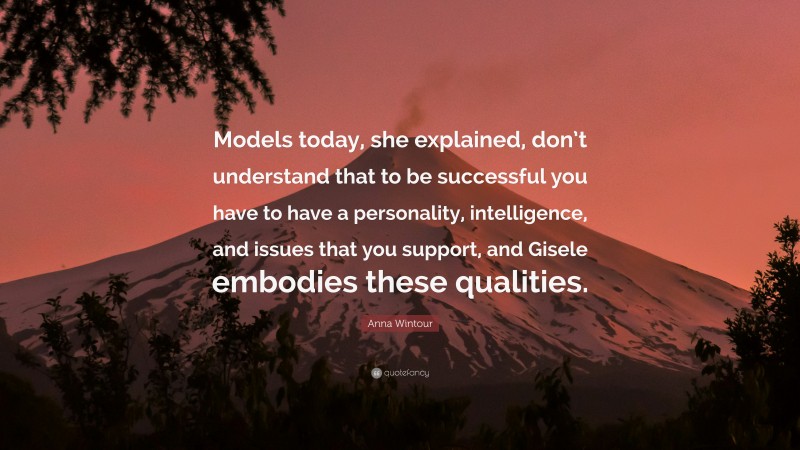 Anna Wintour Quote: “Models today, she explained, don’t understand that to be successful you have to have a personality, intelligence, and issues that you support, and Gisele embodies these qualities.”