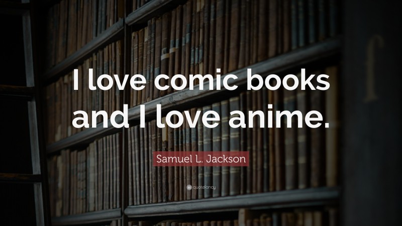 Samuel L. Jackson Quote: “I love comic books and I love anime.”