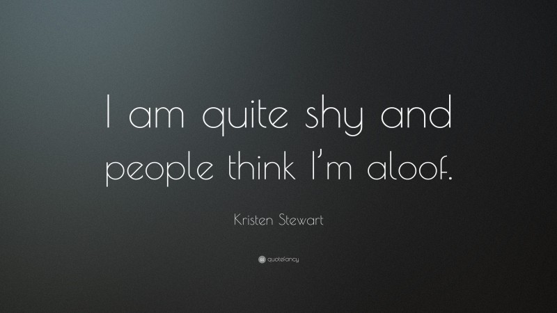 Kristen Stewart Quote: “I am quite shy and people think I’m aloof.”