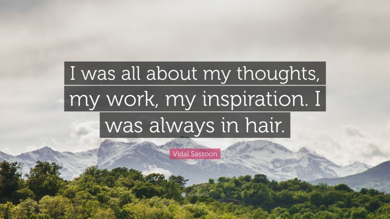 Vidal Sassoon Quote: “I was all about my thoughts, my work, my inspiration. I was always in hair.”