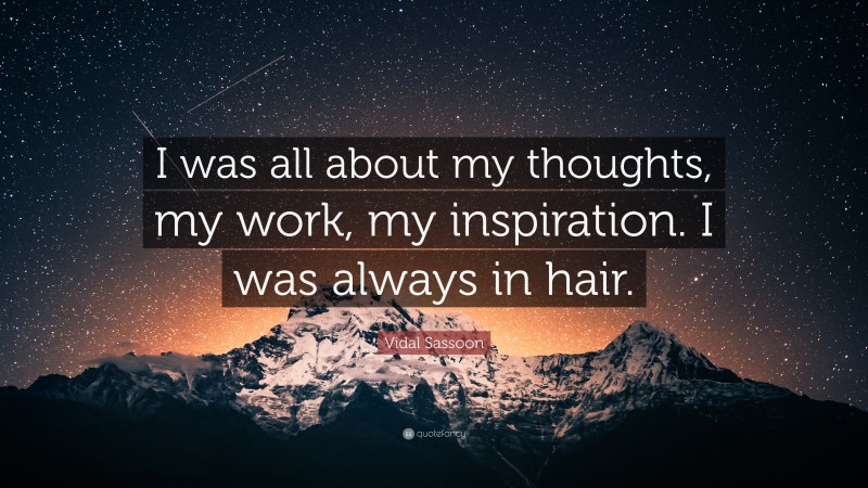 Vidal Sassoon Quote: “I was all about my thoughts, my work, my inspiration. I was always in hair.”