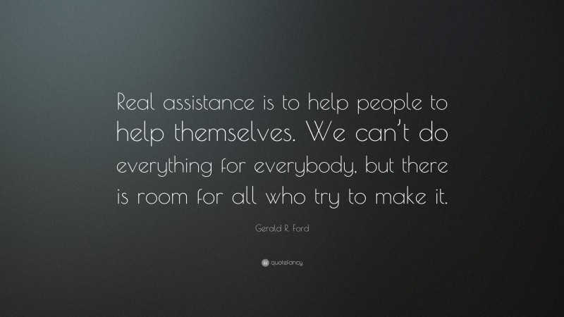 Gerald R. Ford Quote: “Real assistance is to help people to help themselves. We can’t do everything for everybody, but there is room for all who try to make it.”