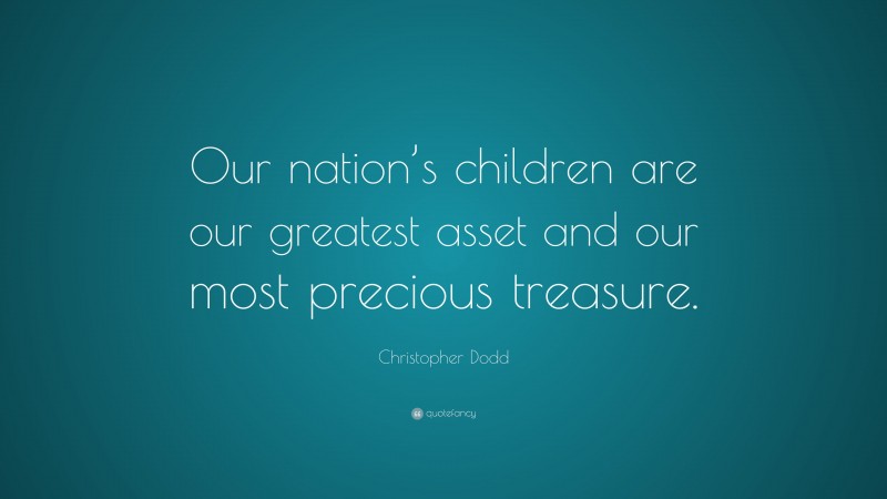 Christopher Dodd Quote: “Our nation’s children are our greatest asset and our most precious treasure.”