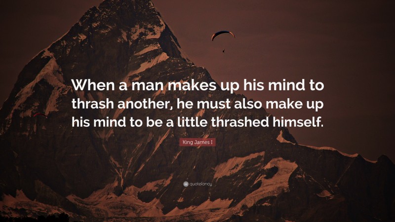 King James I Quote: “When a man makes up his mind to thrash another, he must also make up his mind to be a little thrashed himself.”