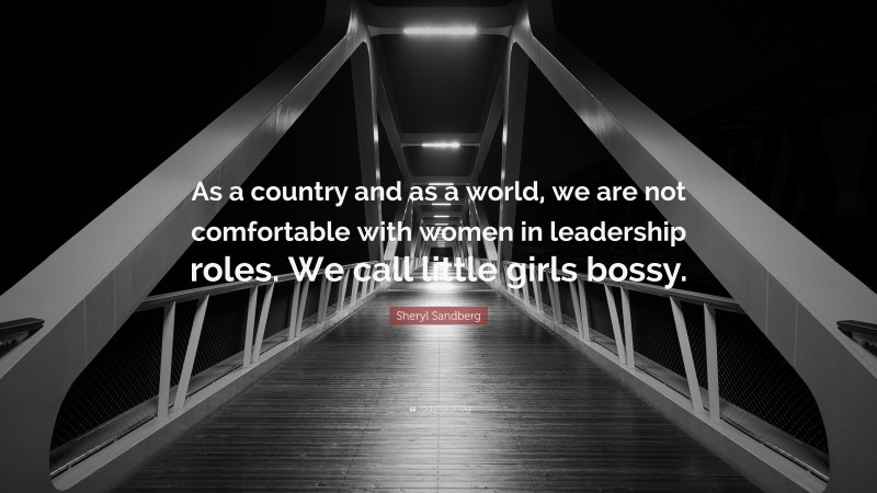 Sheryl Sandberg Quote: “As a country and as a world, we are not comfortable with women in leadership roles. We call little girls bossy.”