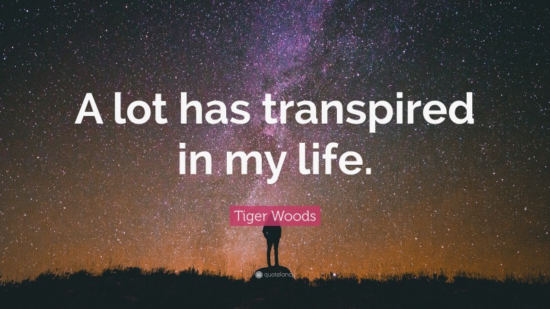 Tiger Woods Quote: “A lot has transpired in my life.”