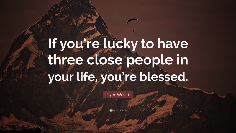 Tiger Woods Quote: “If you’re lucky to have three close people in your life, you’re blessed.”