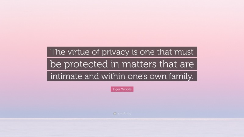 Tiger Woods Quote: “The virtue of privacy is one that must be protected in matters that are intimate and within one’s own family.”