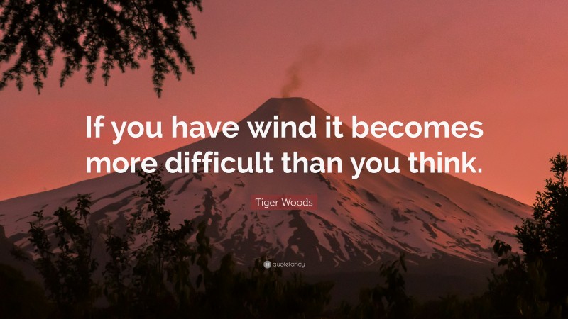 Tiger Woods Quote: “If you have wind it becomes more difficult than you think.”