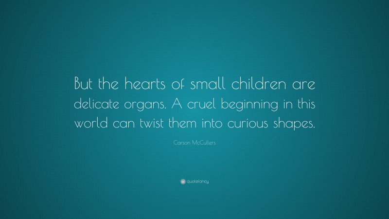 Carson McCullers Quote: “But the hearts of small children are delicate organs. A cruel beginning in this world can twist them into curious shapes.”