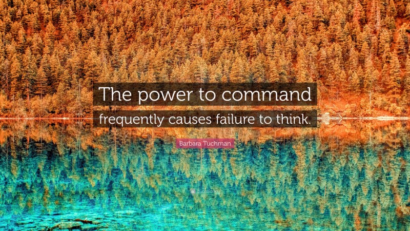 Barbara Tuchman Quote: “The power to command frequently causes failure to think.”