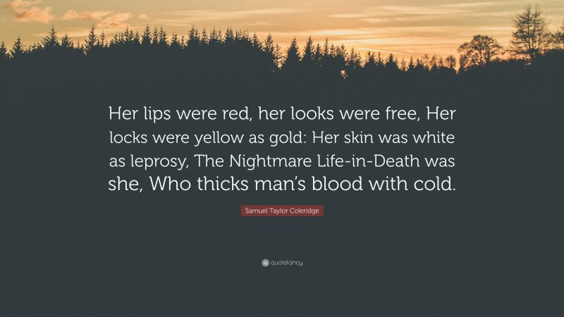 Samuel Taylor Coleridge Quote: “Her lips were red, her looks were free, Her locks were yellow as gold: Her skin was white as leprosy, The Nightmare Life-in-Death was she, Who thicks man’s blood with cold.”