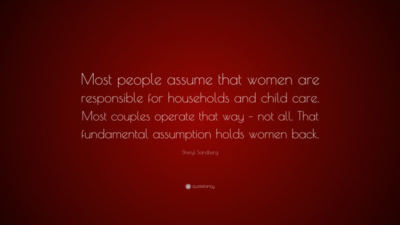 Sheryl Sandberg Quote: “Most people assume that women are responsible for households and child care. Most couples operate that way – not all. That fundamental assumption holds women back.”