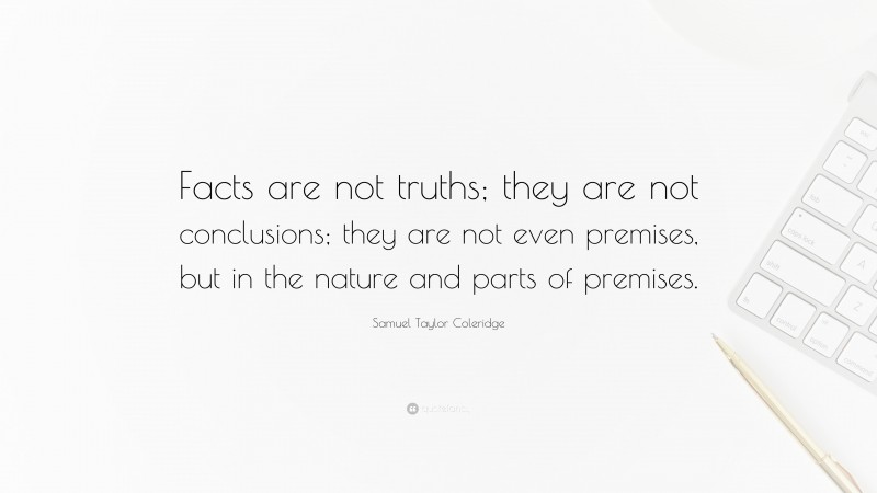 Samuel Taylor Coleridge Quote: “Facts are not truths; they are not conclusions; they are not even premises, but in the nature and parts of premises.”