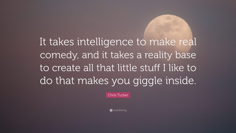 Chris Tucker Quote: “It takes intelligence to make real comedy, and it takes a reality base to create all that little stuff I like to do that makes you giggle inside.”
