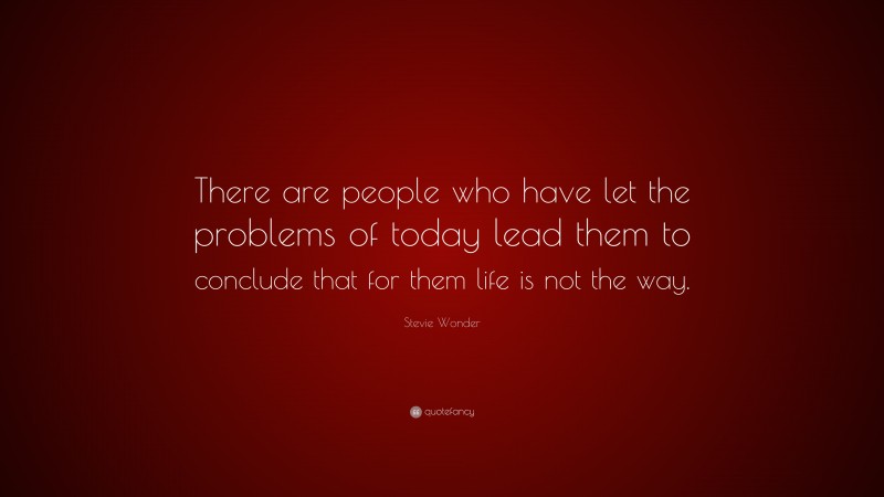 Stevie Wonder Quote: “There are people who have let the problems of today lead them to conclude that for them life is not the way.”