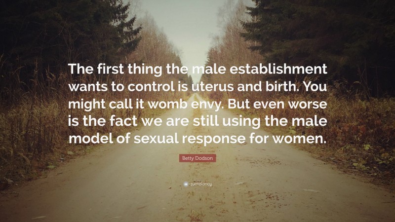 Betty Dodson Quote: “The first thing the male establishment wants to control is uterus and birth. You might call it womb envy. But even worse is the fact we are still using the male model of sexual response for women.”