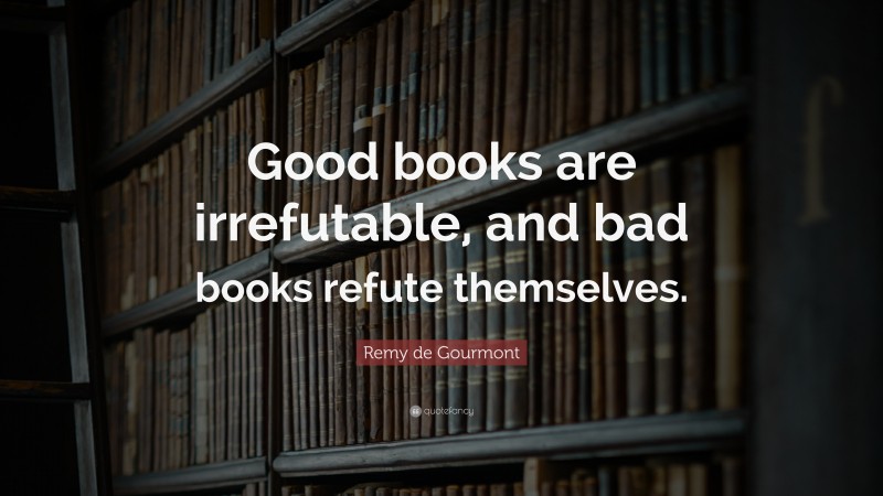 Remy de Gourmont Quote: “Good books are irrefutable, and bad books refute themselves.”