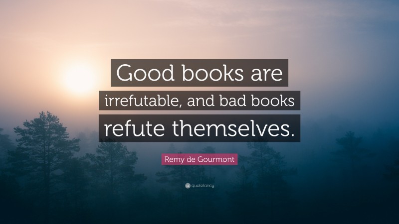 Remy de Gourmont Quote: “Good books are irrefutable, and bad books refute themselves.”