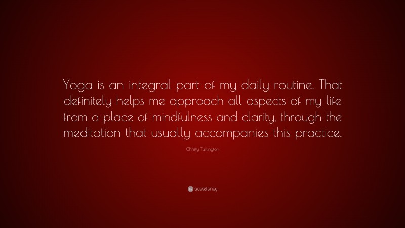 Christy Turlington Quote: “Yoga is an integral part of my daily routine. That definitely helps me approach all aspects of my life from a place of mindfulness and clarity, through the meditation that usually accompanies this practice.”