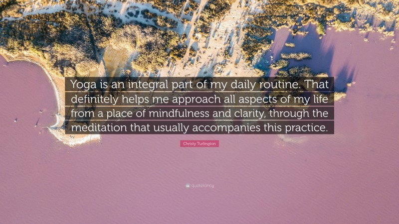 Christy Turlington Quote: “Yoga is an integral part of my daily routine. That definitely helps me approach all aspects of my life from a place of mindfulness and clarity, through the meditation that usually accompanies this practice.”