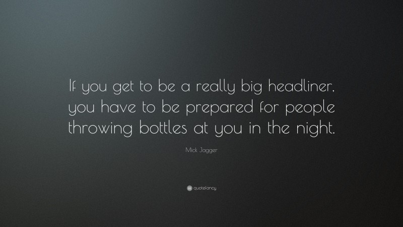 Mick Jagger Quote: “If you get to be a really big headliner, you have to be prepared for people throwing bottles at you in the night.”