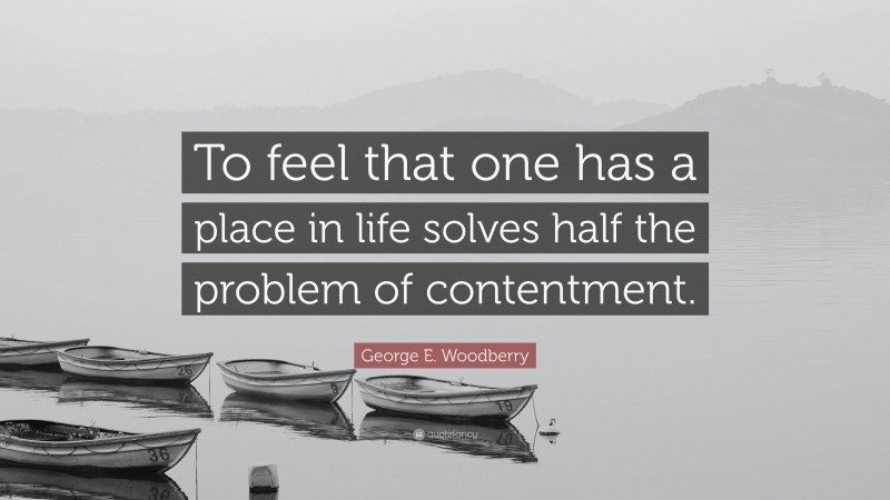 George E. Woodberry Quote: “To feel that one has a place in life solves half the problem of contentment.”
