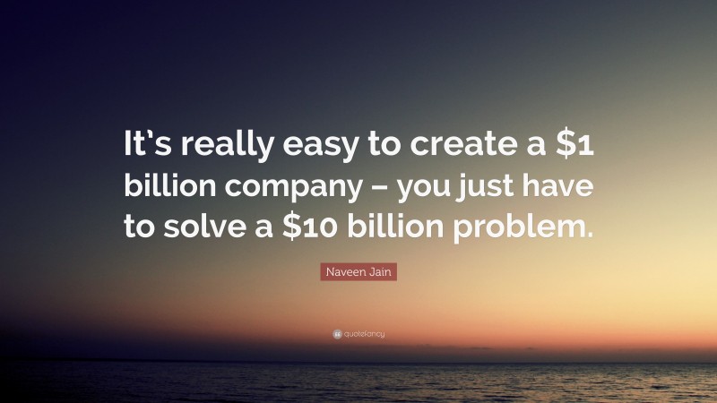 Naveen Jain Quote: “It’s really easy to create a $1 billion company – you just have to solve a $10 billion problem.”