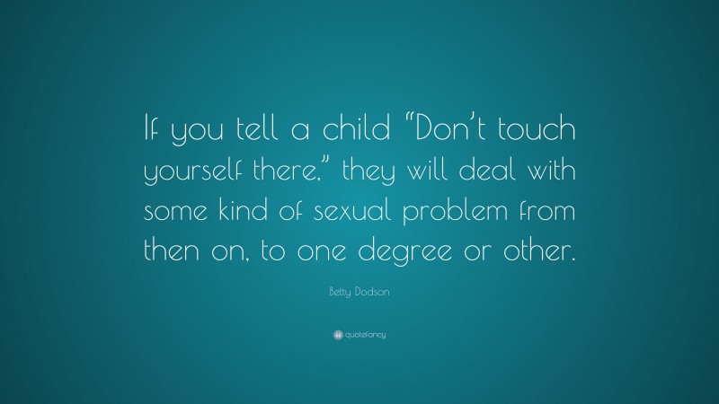 Betty Dodson Quote: “If you tell a child “Don’t touch yourself there,” they will deal with some kind of sexual problem from then on, to one degree or other.”