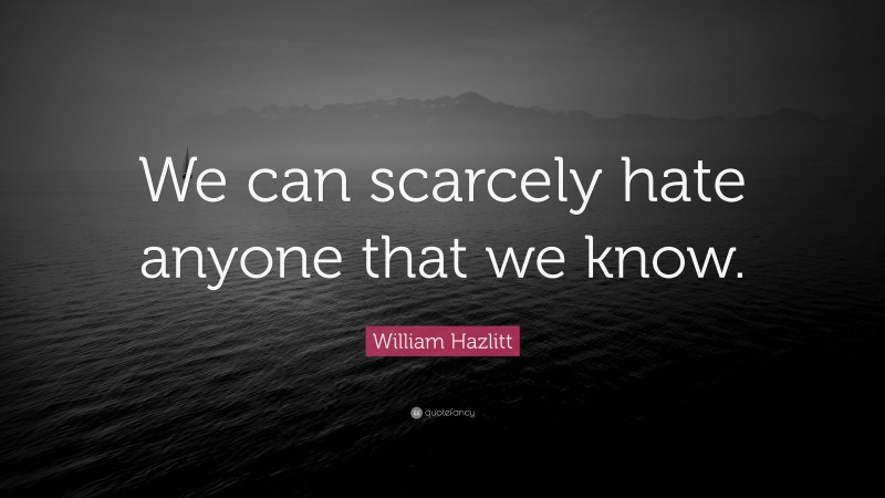William Hazlitt Quote: “We can scarcely hate anyone that we know.”